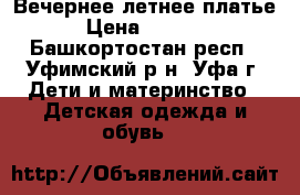  Вечернее летнее платье › Цена ­ 1 000 - Башкортостан респ., Уфимский р-н, Уфа г. Дети и материнство » Детская одежда и обувь   